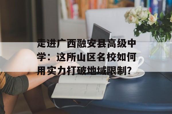 走进广西融安县高级中学：这所山区名校如何用实力打破地域限制？-第1张图片-