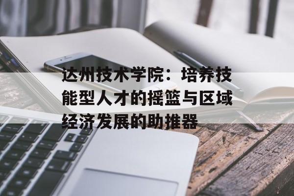 达州技术学院：培养技能型人才的摇篮与区域经济发展的助推器-第1张图片-