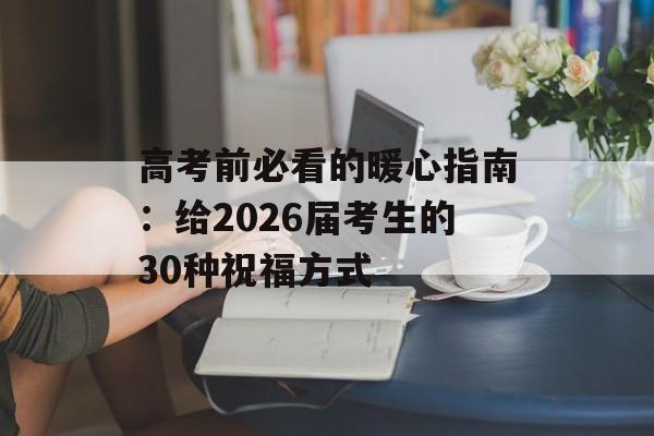 高考前必看的暖心指南：给2026届考生的30种祝福方式-第1张图片-
