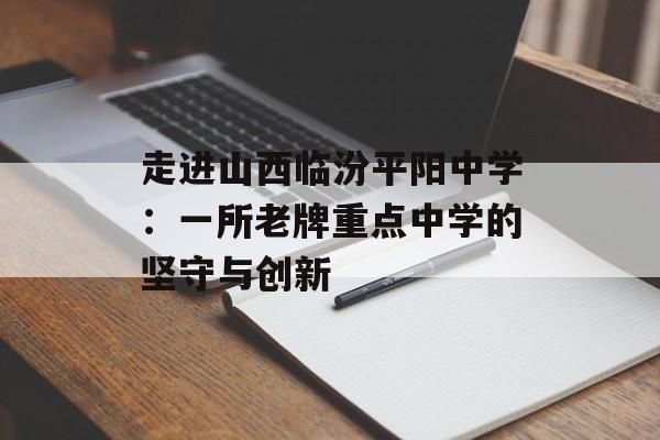 走进山西临汾平阳中学：一所老牌重点中学的坚守与创新-第1张图片-