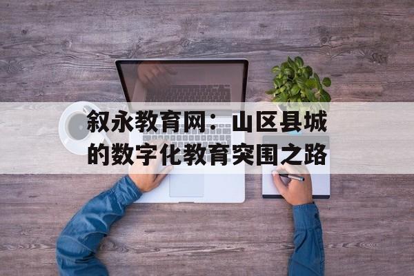 叙永教育网:山区县城的数字化教育突围之路-第1张图片- 叙永教育网:山区县城的数字化教育突围之路-第1张图片-