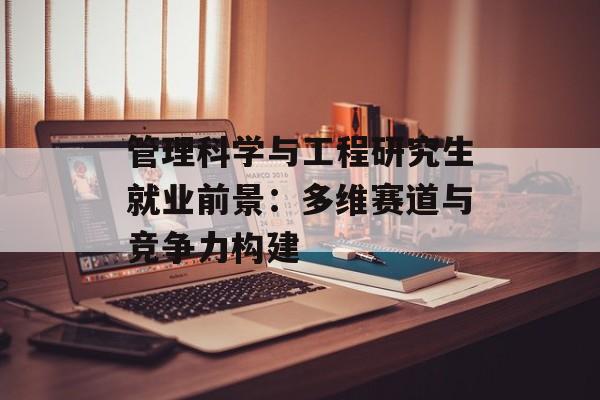 管理科学与工程研究生就业前景:多维赛道与竞争力构建-第1张图片- 管理科学与工程研究生就业前景:多维赛道与竞争力构建-第1张图片-