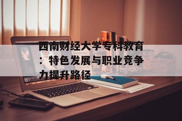 西南财经大学专科教育:特色发展与职业竞争力提升路径-第1张图片- 西南财经大学专科教育:特色发展与职业竞争力提升路径-第1张图片-