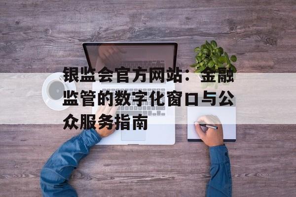 银监会官方网站:金融监管的数字化窗口与公众服务指南-第1张图片- 银监会官方网站:金融监管的数字化窗口与公众服务指南-第1张图片-