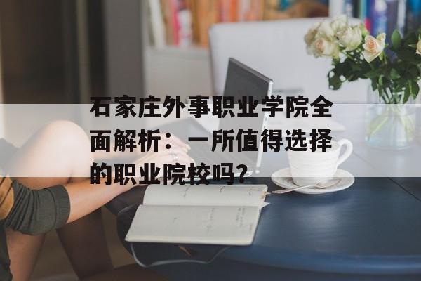 石家庄外事职业学院全面解析:一所值得选择的职业院校吗?-第1张图片- 石家庄外事职业学院全面解析:一所值得选择的职业院校吗?-第1张图片-