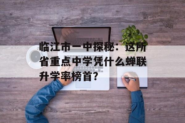 临江市一中探秘：这所省重点中学凭什么蝉联升学率榜首？-第1张图片-