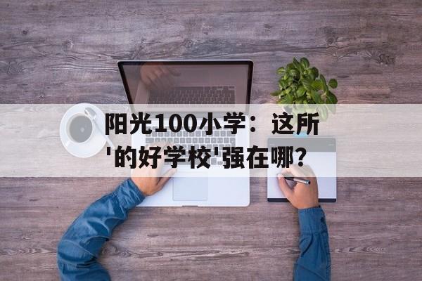 阳光100小学:这所'的好学校'强在哪?-第1张图片- 阳光100小学:这所'的好学校'强在哪?-第1张图片-