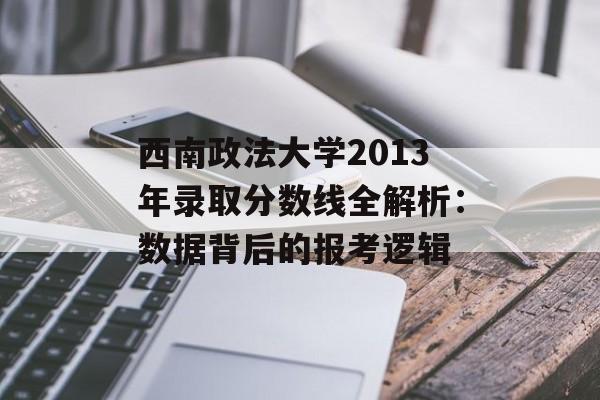 西南政法大学2013年录取分数线全解析:数据背后的报考逻辑-第1张图片- 西南政法大学2013年录取分数线全解析:数据背后的报考逻辑-第1张图片-
