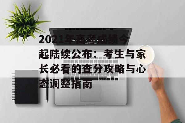 2021年高考成绩今起陆续公布：考生与家长必看的查分攻略与心态调整指南-第1张图片-