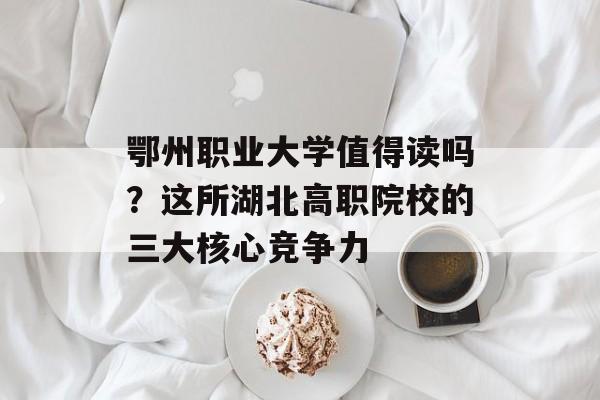 鄂州职业大学值得读吗?这所湖北高职院校的三大核心竞争力-第1张图片- 鄂州职业大学值得读吗?这所湖北高职院校的三大核心竞争力-第1张图片-