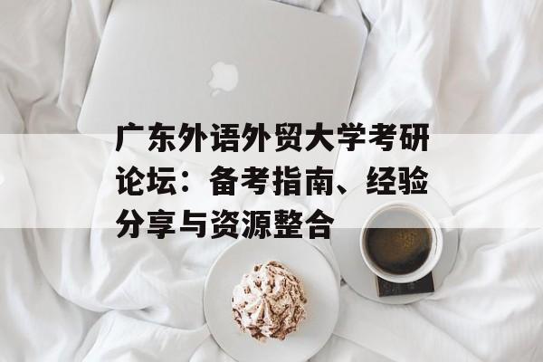 广东外语外贸大学考研论坛：备考指南、经验分享与资源整合-第1张图片-
