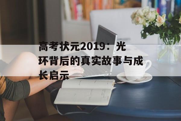 高考状元2019:光环背后的真实故事与成长启示-第1张图片- 高考状元2019:光环背后的真实故事与成长启示-第1张图片-