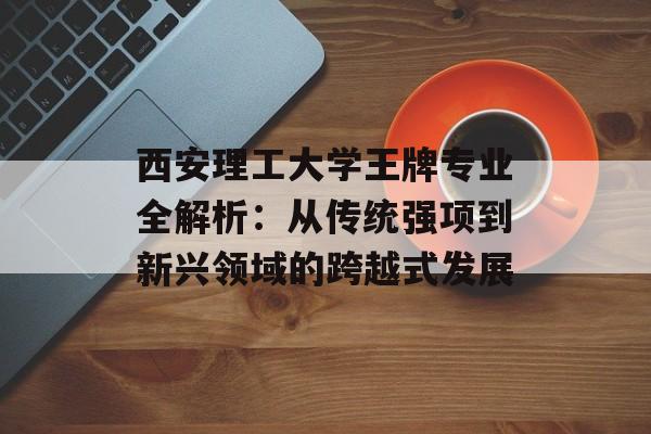 西安理工大学王牌专业全解析：从传统强项到新兴领域的跨越式发展-第1张图片-