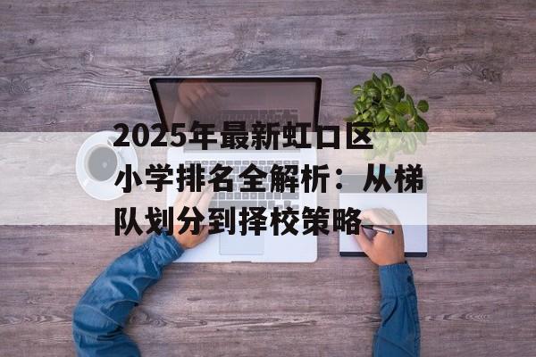 2025年最新虹口区小学排名全解析:从梯队划分到择校策略-第1张图片- 2025年最新虹口区小学排名全解析:从梯队划分到择校策略-第1张图片-