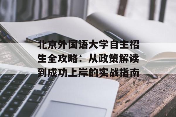 北京外国语大学自主招生全攻略：从政策解读到成功上岸的实战指南-第1张图片-