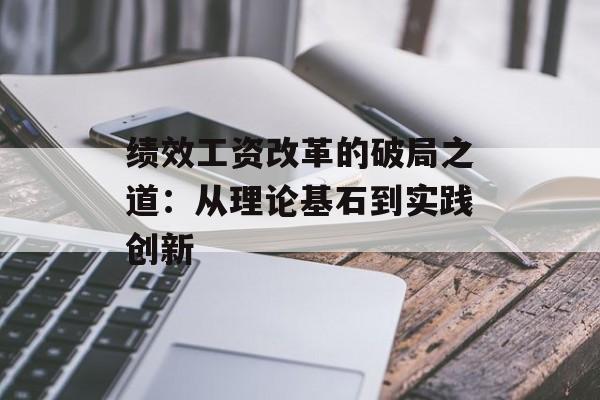 绩效工资改革的破局之道：从理论基石到实践创新-第1张图片-