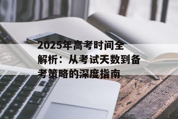 2025年高考时间全解析：从考试天数到备考策略的深度指南-第1张图片-