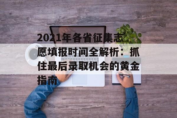 2021年各省征集志愿填报时间全解析：抓住最后录取机会的黄金指南-第1张图片-