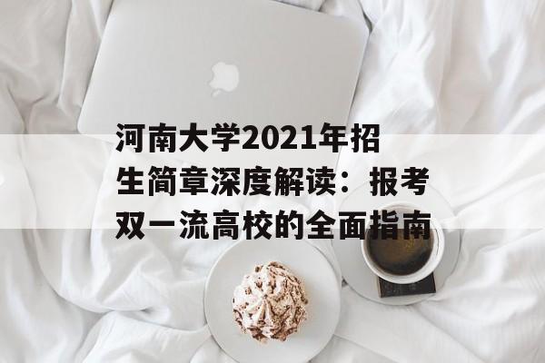 河南大学2021年招生简章深度解读:报考双一流高校的全面指南-第1张图片- 河南大学2021年招生简章深度解读:报考双一流高校的全面指南-第1张图片-
