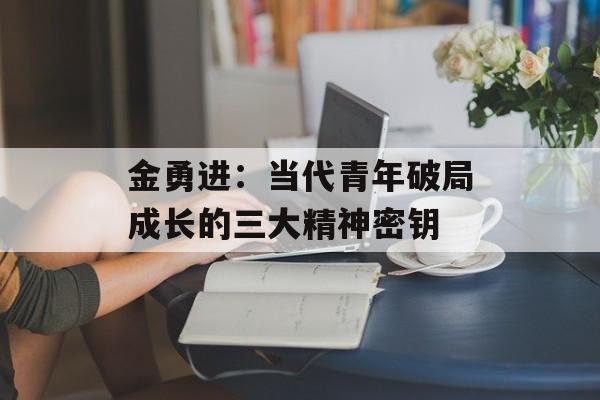 金勇进:当代青年破局成长的三大精神密钥-第1张图片- 金勇进:当代青年破局成长的三大精神密钥-第1张图片-
