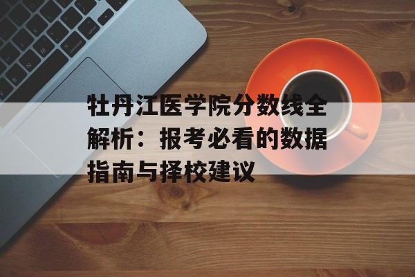 牡丹江医学院分数线全解析：报考必看的数据指南与择校建议-第1张图片-