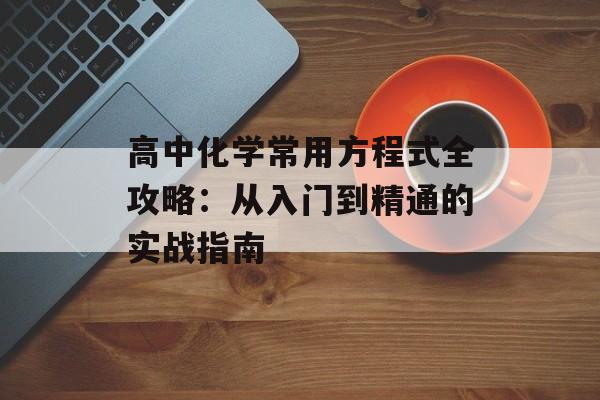 高中化学常用方程式全攻略:从入门到精通的实战指南-第1张图片- 高中化学常用方程式全攻略:从入门到精通的实战指南-第1张图片-