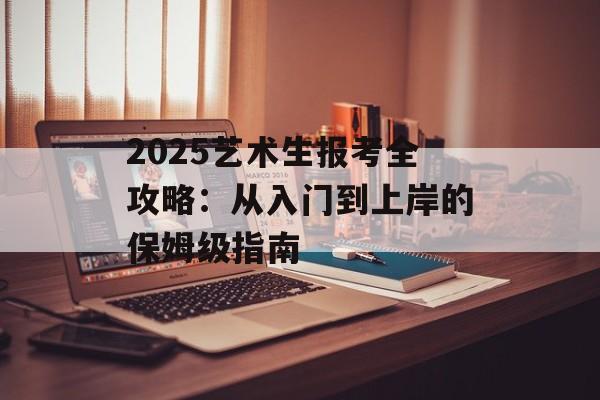 2025艺术生报考全攻略：从入门到上岸的保姆级指南-第1张图片-