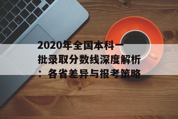 2020年全国本科一批录取分数线深度解析:各省差异与报考策略-第1张图片- 2020年全国本科一批录取分数线深度解析:各省差异与报考策略-第1张图片-