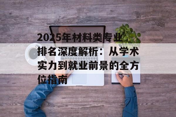 2025年材料类专业排名深度解析：从学术实力到就业前景的全方位指南-第1张图片-