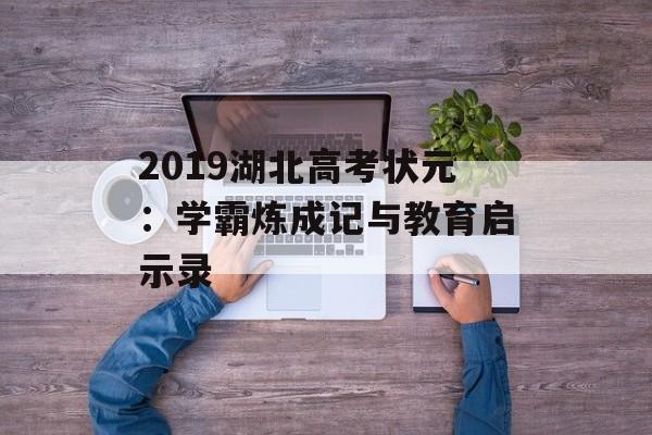 2019湖北高考状元:学霸炼成记与教育启示录-第1张图片- 2019湖北高考状元:学霸炼成记与教育启示录-第1张图片-