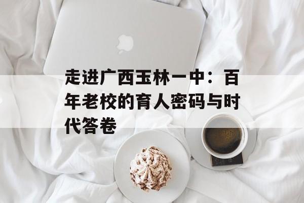 走进广西玉林一中:百年老校的育人密码与时代答卷-第1张图片- 走进广西玉林一中:百年老校的育人密码与时代答卷-第1张图片-