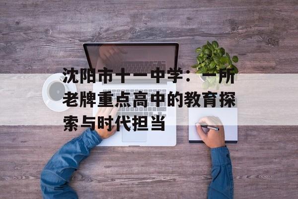 沈阳市十一中学:一所老牌重点高中的教育探索与时代担当-第1张图片- 沈阳市十一中学:一所老牌重点高中的教育探索与时代担当-第1张图片-