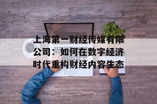 上海第一财经传媒有限公司：如何在数字经济时代重构财经内容生态-第1张图片-