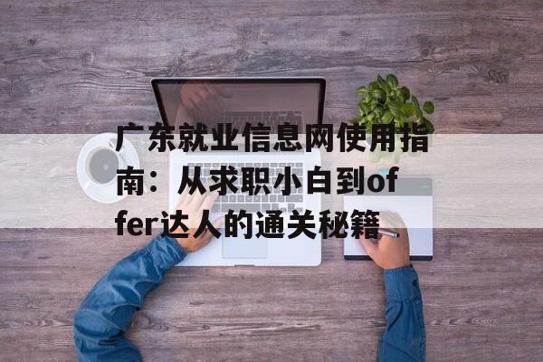 广东就业信息网使用指南：从求职小白到offer达人的通关秘籍-第1张图片-