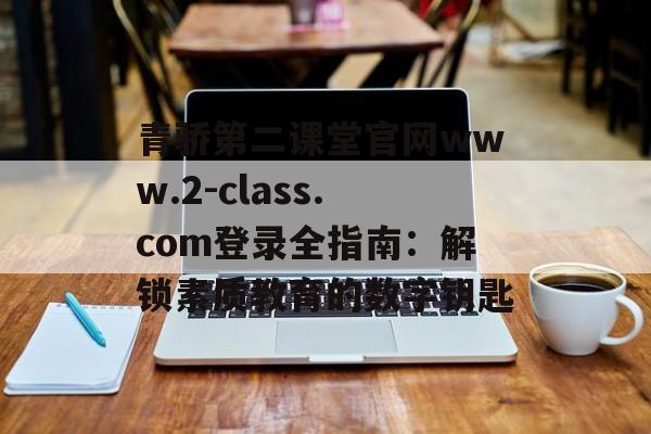 青骄第二课堂官网www.2-class.com登录全指南:解锁素质教育的数字钥匙-第1张图片- 青骄第二课堂官网www.2-class.com登录全指南:解锁素质教育的数字钥匙-第1张图片-