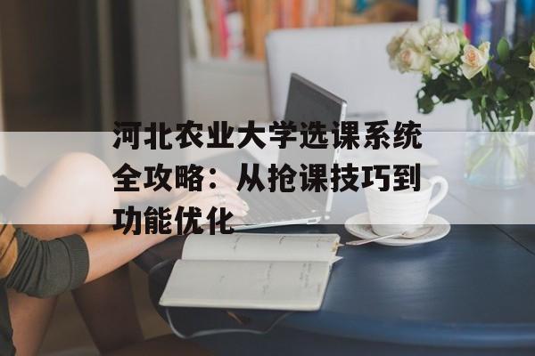 河北农业大学选课系统全攻略:从抢课技巧到功能优化-第1张图片- 河北农业大学选课系统全攻略:从抢课技巧到功能优化-第1张图片-