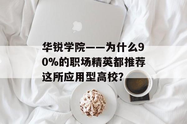 华锐学院——为什么90%的职场精英都推荐这所应用型高校？-第1张图片-