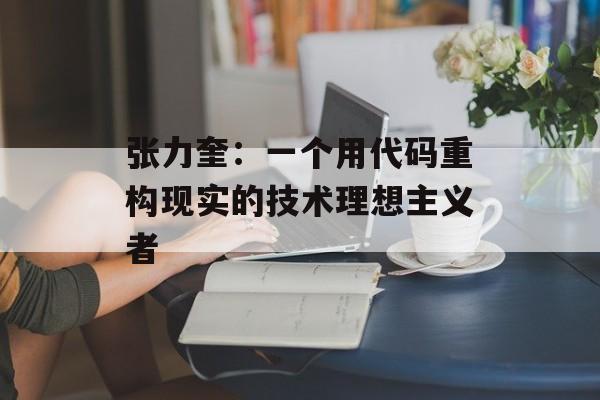 张力奎:一个用代码重构现实的技术理想主义者-第1张图片- 张力奎:一个用代码重构现实的技术理想主义者-第1张图片-