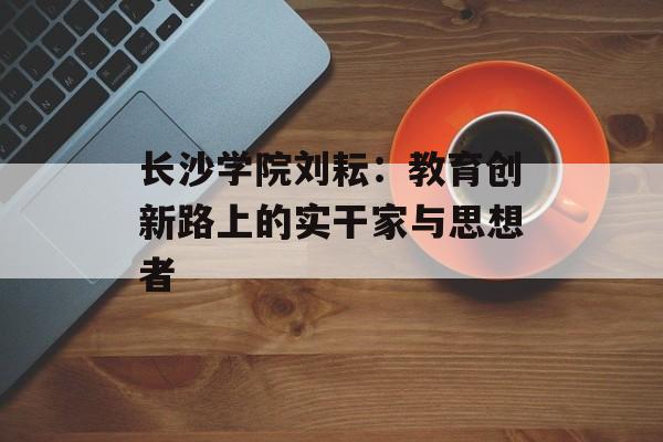长沙学院刘耘：教育创新路上的实干家与思想者-第1张图片-