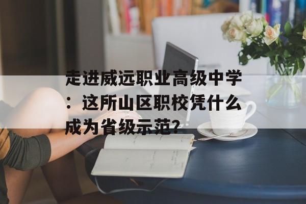 走进威远职业高级中学:这所山区职校凭什么成为省级示范?-第1张图片- 走进威远职业高级中学:这所山区职校凭什么成为省级示范?-第1张图片-