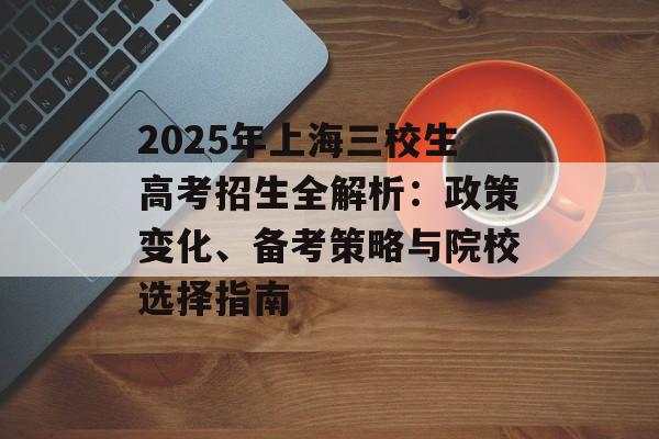 2025年上海三校生高考招生全解析：政策变化、备考策略与院校选择指南-第1张图片-