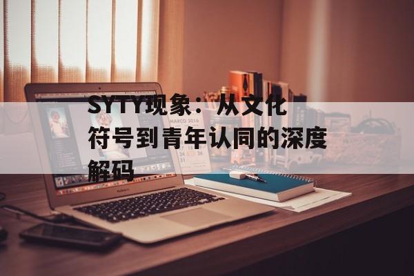 SYTY现象：从文化符号到青年认同的深度解码-第1张图片-