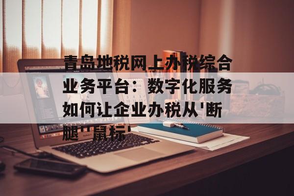 青岛地税网上办税综合业务平台:数字化服务如何让企业办税从'断腿''鼠标'-第1张图片- 青岛地税网上办税综合业务平台:数字化服务如何让企业办税从'断腿''鼠标'-第1张图片-