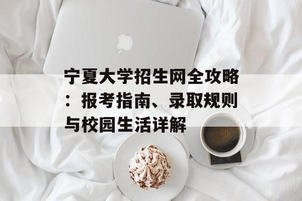 宁夏大学招生网全攻略:报考指南、录取规则与校园生活详解-第1张图片- 宁夏大学招生网全攻略:报考指南、录取规则与校园生活详解-第1张图片-