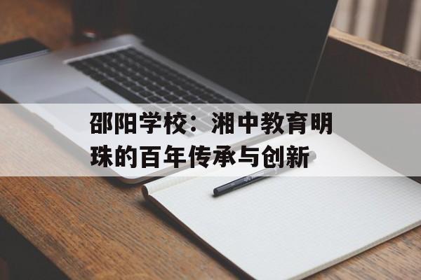 邵阳学校：湘中教育明珠的百年传承与创新-第1张图片-