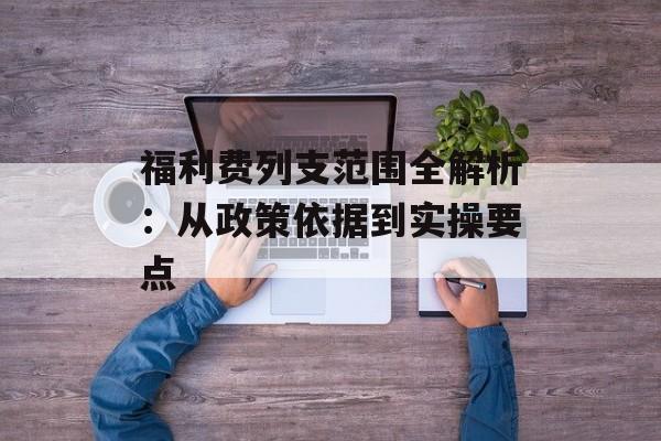 福利费列支范围全解析:从政策依据到实操要点-第1张图片- 福利费列支范围全解析:从政策依据到实操要点-第1张图片-