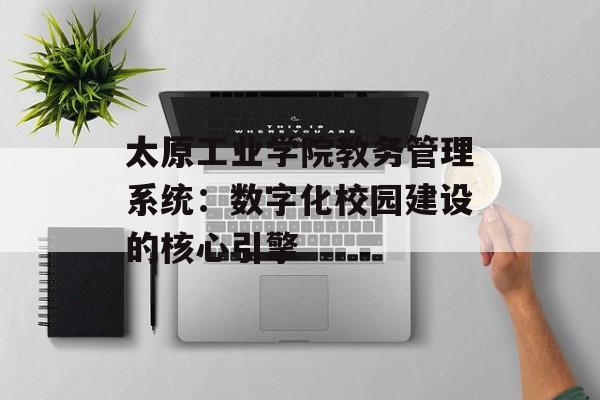 太原工业学院教务管理系统：数字化校园建设的核心引擎-第1张图片-