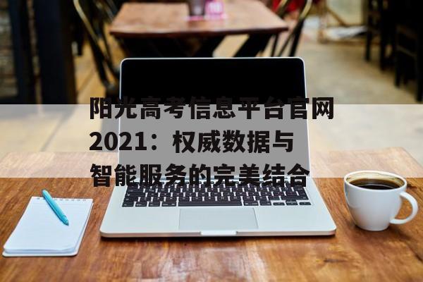 阳光高考信息平台官网2021：权威数据与智能服务的完美结合-第1张图片-