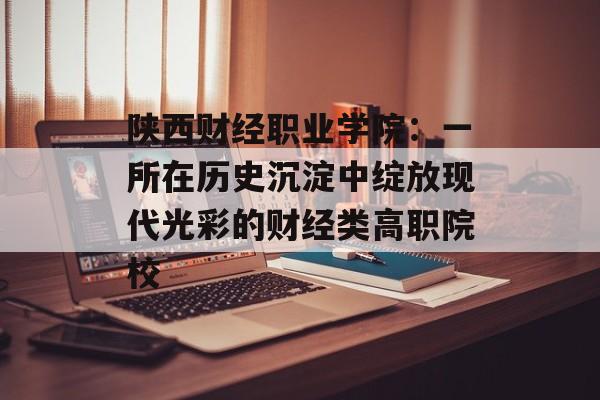 陕西财经职业学院：一所在历史沉淀中绽放现代光彩的财经类高职院校-第1张图片-