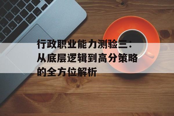 行政职业能力测验三：从底层逻辑到高分策略的全方位解析-第1张图片-